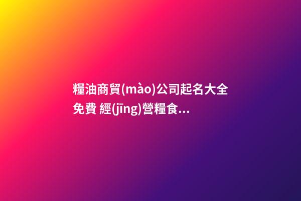 糧油商貿(mào)公司起名大全免費 經(jīng)營糧食企業(yè)公司起名